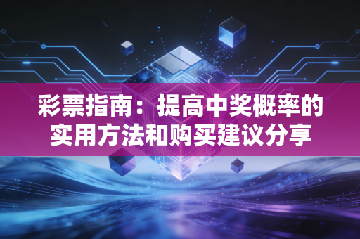 彩票指南：提高中奖概率的实用方法和购买建议分享