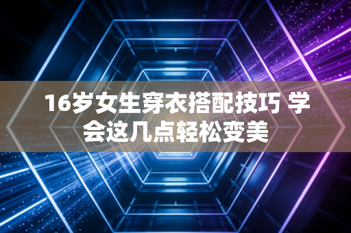 16岁女生穿衣搭配技巧 学会这几点轻松变美 16岁女生穿衣搭配技巧 学会这几点轻松变美