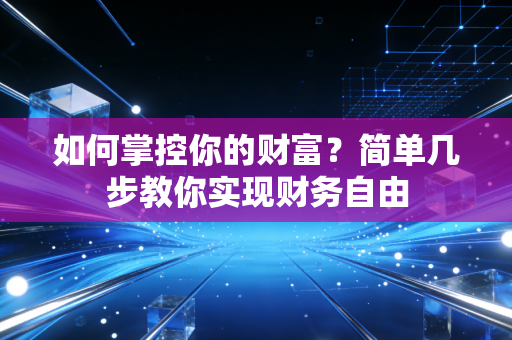如何掌控你的财富?简单几步教你实现财务自由 如何掌控你的财富?简单几步教你实现财务自由