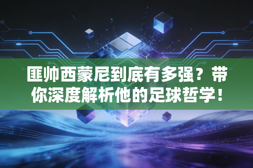 匪帅西蒙尼到底有多强？带你深度解析他的足球哲学！