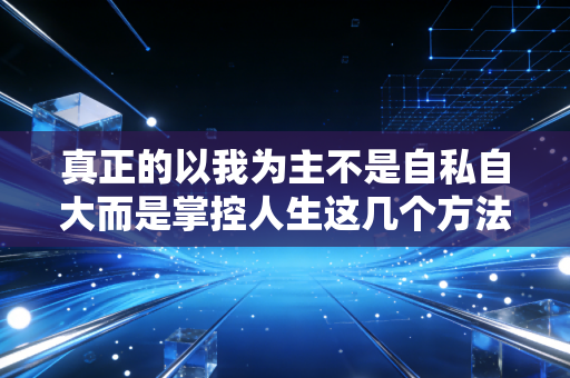 真正的以我为主不是自私自大而是掌控人生这几个方法很有效 真正的以我为主不是自私自大而是掌控人生这几个方法很有效