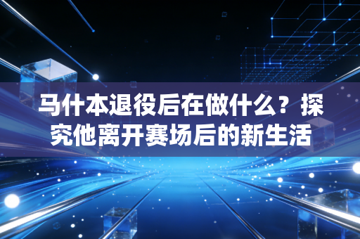 马什本退役后在做什么？探究他离开赛场后的新生活