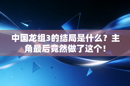 中国龙组3的结局是什么?主角最后竟然做了这个! 中国龙组3的结局是什么?主角最后竟然做了这个!