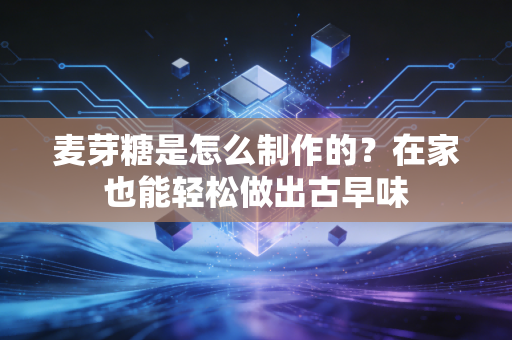 麦芽糖是怎么制作的?在家也能轻松做出古早味 麦芽糖是怎么制作的?在家也能轻松做出古早味