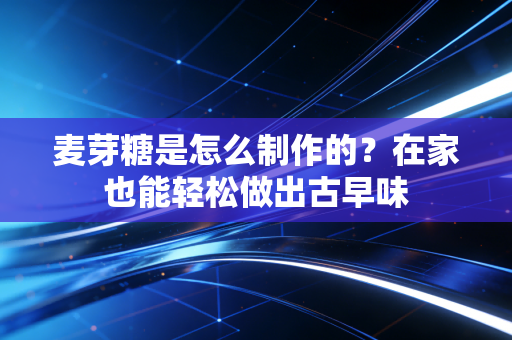 麦芽糖是怎么制作的?在家也能轻松做出古早味 麦芽糖是怎么制作的?在家也能轻松做出古早味