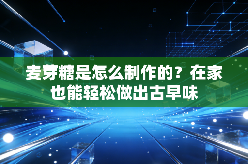 麦芽糖是怎么制作的？在家也能轻松做出古早味