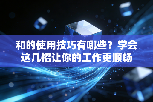 和的使用技巧有哪些?学会这几招让你的工作更顺畅 和的使用技巧有哪些?学会这几招让你的工作更顺畅