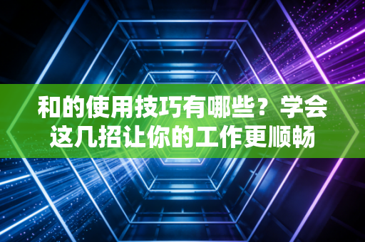 和的使用技巧有哪些？学会这几招让你的工作更顺畅