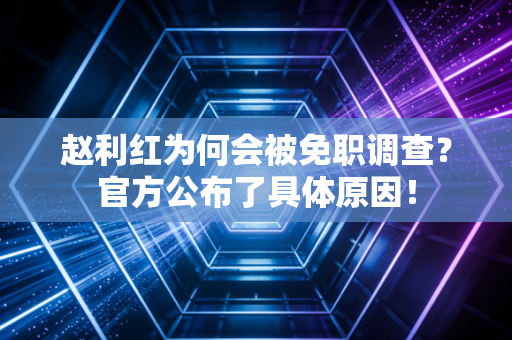 赵利红为何会被免职调查?官方公布了具体原因! 赵利红为何会被免职调查?官方公布了具体原因!