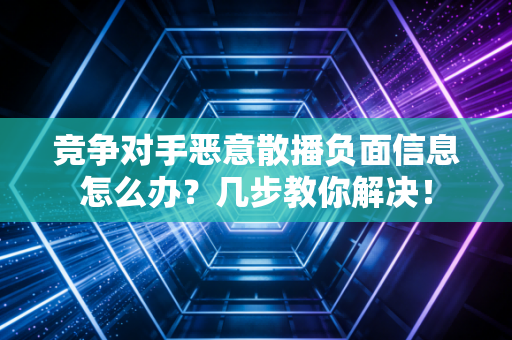 竞争对手恶意散播负面信息怎么办?几步教你解决! 竞争对手恶意散播负面信息怎么办?几步教你解决!