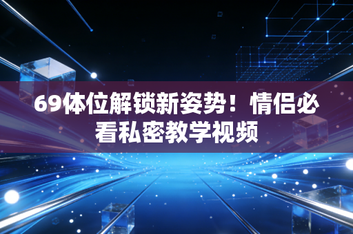 69体位解锁新姿势！情侣必看私密教学视频
