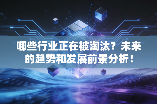 哪些行业正在被淘汰?未来的趋势和发展前景分析! 哪些行业正在被淘汰?未来的趋势和发展前景分析!