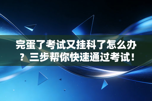 完蛋了考试又挂科了怎么办？三步帮你快速通过考试！