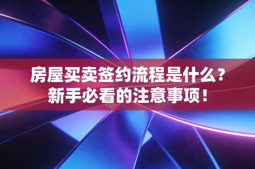 房屋买卖签约流程是什么?新手必看的注意事项! 房屋买卖签约流程是什么?新手必看的注意事项!