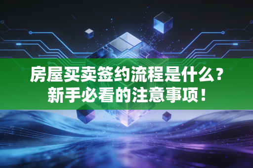 房屋买卖签约流程是什么?新手必看的注意事项! 房屋买卖签约流程是什么?新手必看的注意事项!