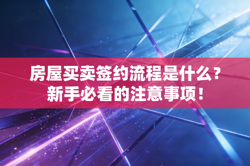 房屋买卖签约流程是什么？新手必看的注意事项！