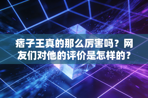 痞子王真的那么厉害吗?网友们对他的评价是怎样的? 痞子王真的那么厉害吗?网友们对他的评价是怎样的?