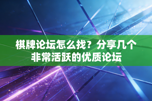 棋牌论坛怎么找？分享几个非常活跃的优质论坛