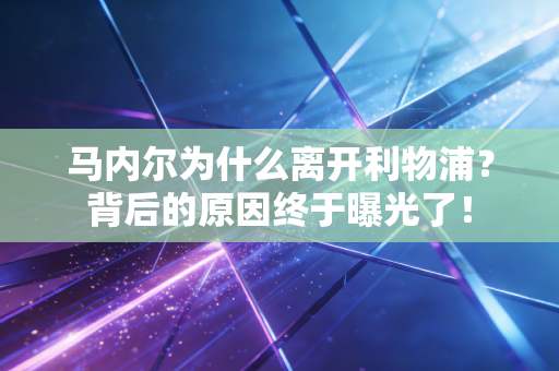马内尔为什么离开利物浦?背后的原因终于曝光了! 马内尔为什么离开利物浦?背后的原因终于曝光了!