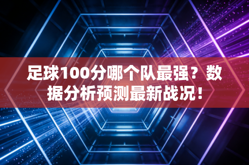 足球100分哪个队最强?数据分析预测最新战况! 足球100分哪个队最强?数据分析预测最新战况!