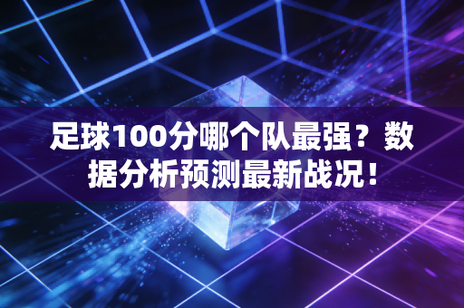 足球100分哪个队最强？数据分析预测最新战况！
