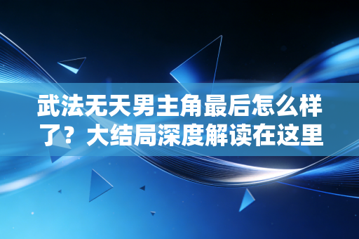 武法无天男主角最后怎么样了?大结局深度解读在这里! 武法无天男主角最后怎么样了?大结局深度解读在这里!