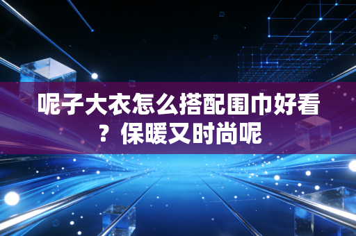呢子大衣怎么搭配围巾好看？保暖又时尚呢