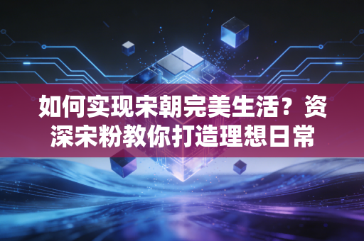 如何实现宋朝完美生活?资深宋粉教你打造理想日常 如何实现宋朝完美生活?资深宋粉教你打造理想日常