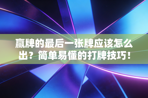赢牌的最后一张牌应该怎么出?简单易懂的打牌技巧! 赢牌的最后一张牌应该怎么出?简单易懂的打牌技巧!