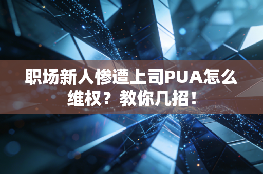职场新人惨遭上司PUA怎么维权?教你几招! 职场新人惨遭上司PUA怎么维权?教你几招!