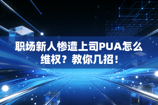 职场新人惨遭上司PUA怎么维权？教你几招！