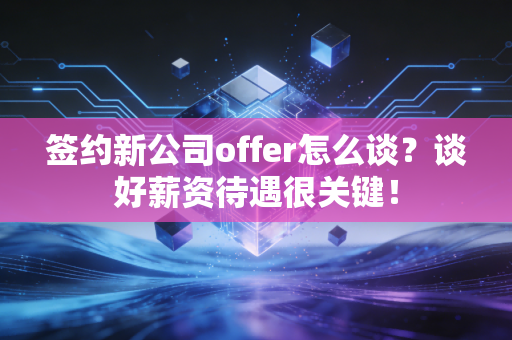 签约新公司offer怎么谈？谈好薪资待遇很关键！