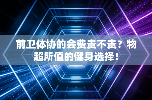 前卫体协的会费贵不贵？物超所值的健身选择！