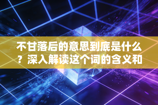 不甘落后的意思到底是什么？深入解读这个词的含义和力量