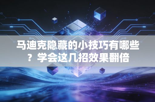 马迪克隐藏的小技巧有哪些?学会这几招效果翻倍 马迪克隐藏的小技巧有哪些?学会这几招效果翻倍