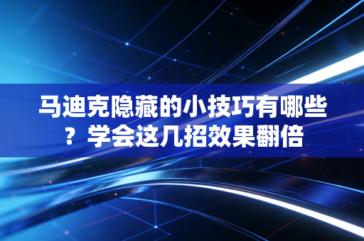 马迪克隐藏的小技巧有哪些?学会这几招效果翻倍 马迪克隐藏的小技巧有哪些?学会这几招效果翻倍