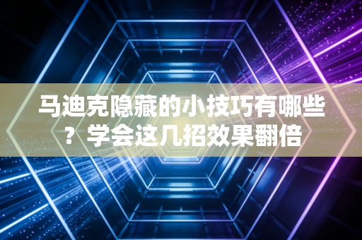 马迪克隐藏的小技巧有哪些？学会这几招效果翻倍