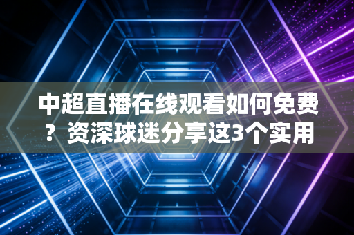 中超直播在线观看如何免费?资深球迷分享这3个实用招数 中超直播在线观看如何免费?资深球迷分享这3个实用招数