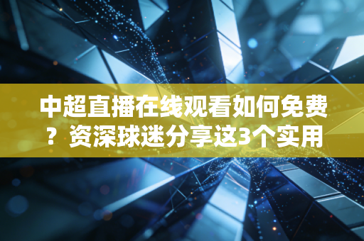 中超直播在线观看如何免费?资深球迷分享这3个实用招数 中超直播在线观看如何免费?资深球迷分享这3个实用招数