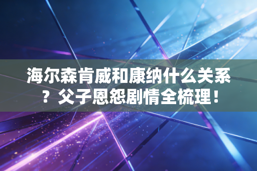 海尔森肯威和康纳什么关系?父子恩怨剧情全梳理! 海尔森肯威和康纳什么关系?父子恩怨剧情全梳理!