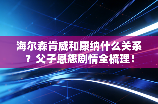 海尔森肯威和康纳什么关系?父子恩怨剧情全梳理! 海尔森肯威和康纳什么关系?父子恩怨剧情全梳理!