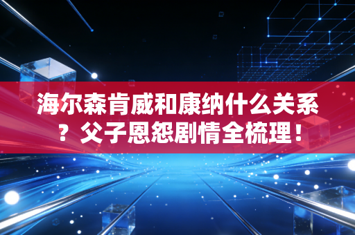 海尔森肯威和康纳什么关系?父子恩怨剧情全梳理! 海尔森肯威和康纳什么关系?父子恩怨剧情全梳理!