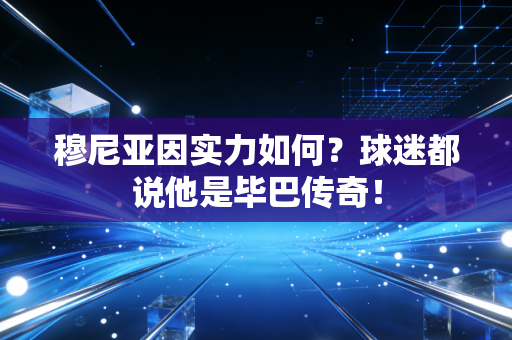 穆尼亚因实力如何?球迷都说他是毕巴传奇! 穆尼亚因实力如何?球迷都说他是毕巴传奇!