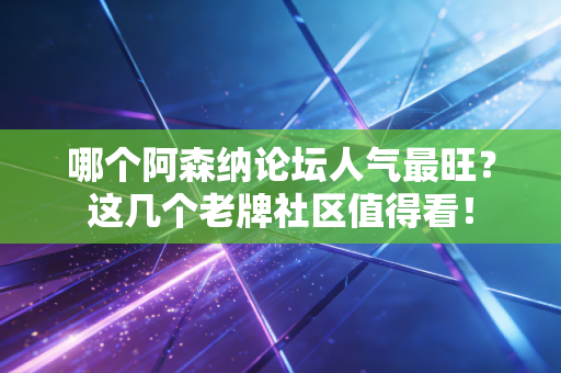 哪个阿森纳论坛人气最旺?这几个老牌社区值得看! 哪个阿森纳论坛人气最旺?这几个老牌社区值得看!