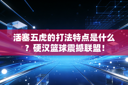 活塞五虎的打法特点是什么?硬汉篮球震撼联盟! 活塞五虎的打法特点是什么?硬汉篮球震撼联盟!