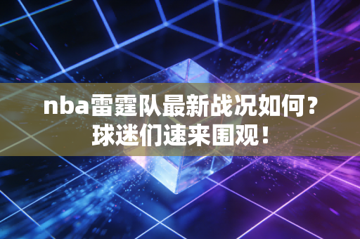nba雷霆队最新战况如何?球迷们速来围观! nba雷霆队最新战况如何?球迷们速来围观!