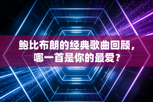 鲍比布朗的经典歌曲回顾,哪一首是你的最爱? 鲍比布朗的经典歌曲回顾,哪一首是你的最爱?