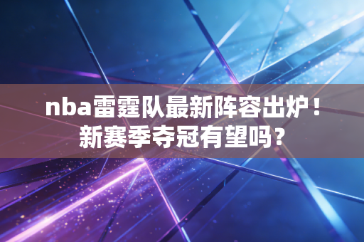 nba雷霆队最新阵容出炉!新赛季夺冠有望吗? nba雷霆队最新阵容出炉!新赛季夺冠有望吗?