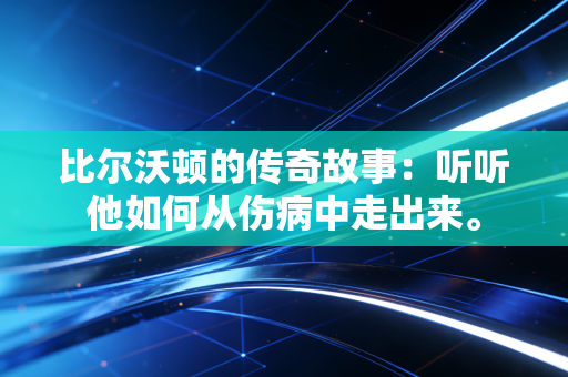 比尔沃顿的传奇故事:听听他如何从伤病中走出来。 比尔沃顿的传奇故事:听听他如何从伤病中走出来。