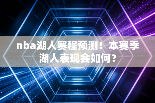 nba湖人赛程预测!本赛季湖人表现会如何? nba湖人赛程预测!本赛季湖人表现会如何?